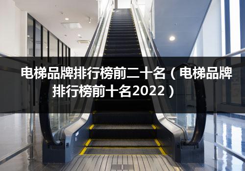電(diàn)梯品牌排行榜前二十名（電(diàn)梯品牌排行榜前十名2022）