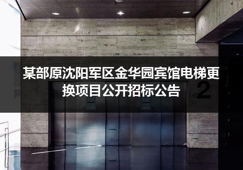 某部原沈阳军區(qū)金华园宾馆電(diàn)梯更换项目公开招标公告